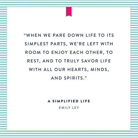 when we pare down life to its simplest parts, we're left with room to enjoy each other, to rest, and to truly savor life with all our hearts, minds and spirits - University of West Florida graduate Emily Ley quote